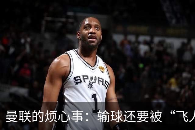 曼联的烦心事：输球还要被“飞人”打脸